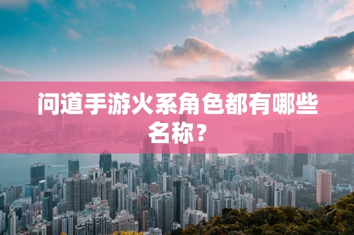 问道手游火系角色都有哪些名称？