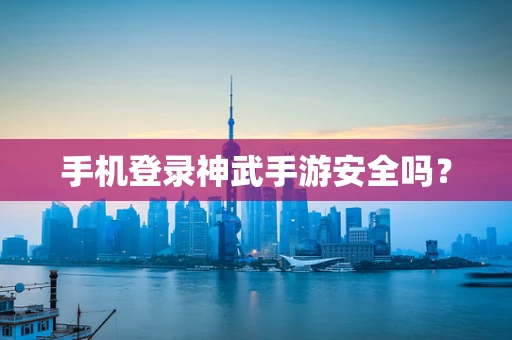手机登录神武手游安全吗？