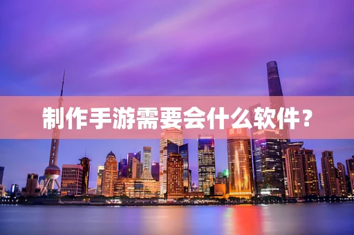 制作手游需要会什么软件？