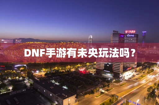 DNF手游有未央玩法吗？