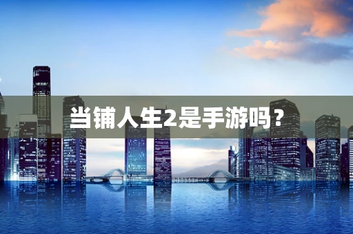 当铺人生2是手游吗？