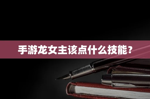 手游龙女主该点什么技能？