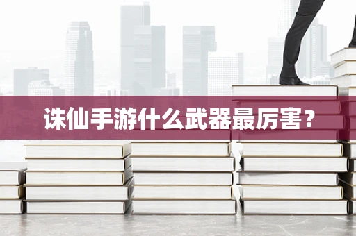 诛仙手游什么武器最厉害？