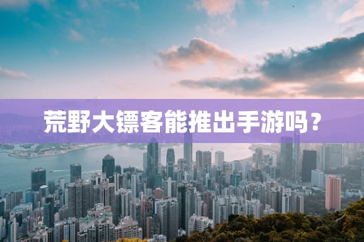 荒野大镖客能推出手游吗？