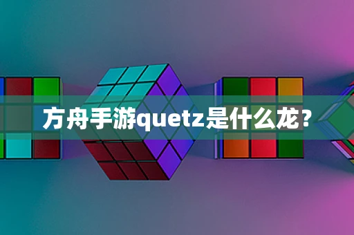 方舟手游quetz是什么龙？
