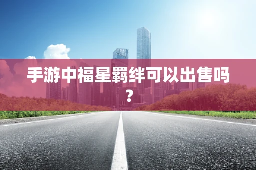 手游中福星羁绊可以出售吗？