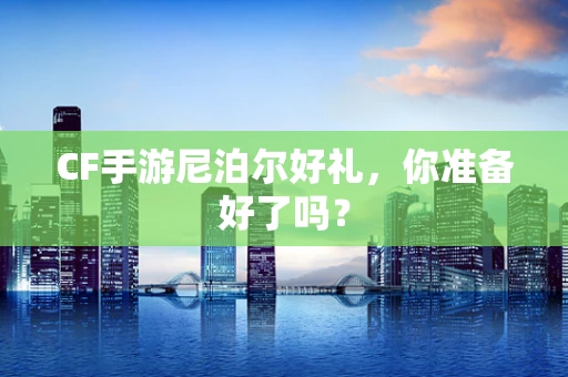 CF手游尼泊尔好礼，你准备好了吗？