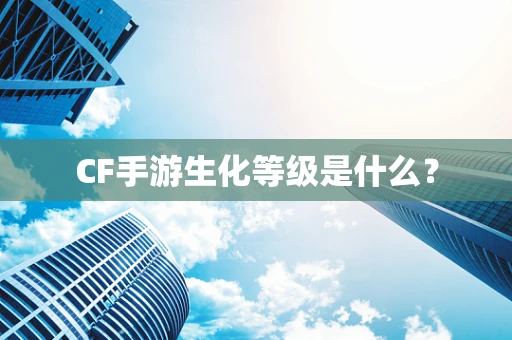 CF手游生化等级是什么？