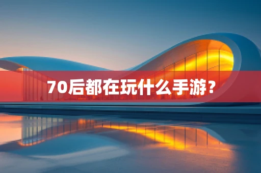 70后都在玩什么手游？