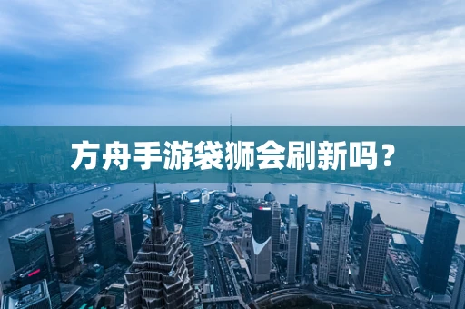 方舟手游袋狮会刷新吗？