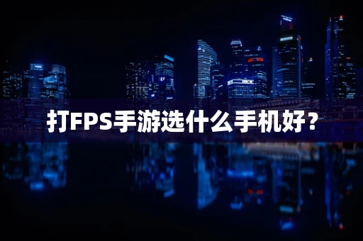 打FPS手游选什么手机好？