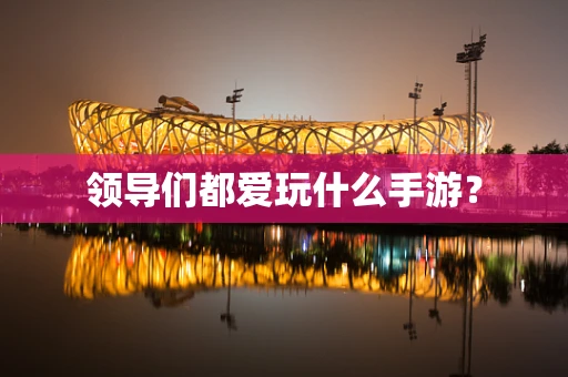 领导们都爱玩什么手游？
