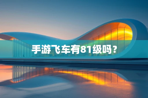 手游飞车有81级吗？
