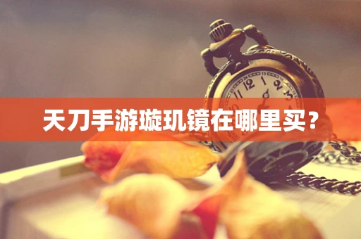 天刀手游璇玑镜在哪里买？
