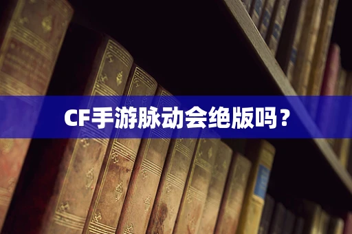 CF手游脉动会绝版吗？