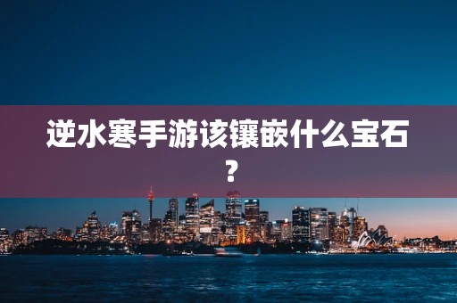 逆水寒手游该镶嵌什么宝石？