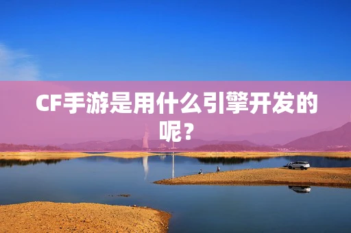 CF手游是用什么引擎开发的呢？