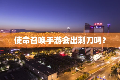 使命召唤手游会出刺刀吗？