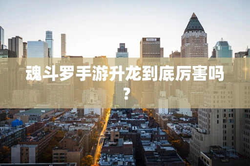魂斗罗手游升龙到底厉害吗？