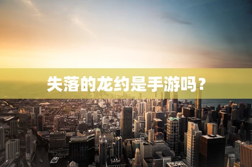 失落的龙约是手游吗？