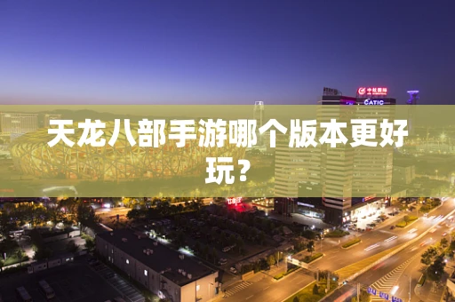 天龙八部手游哪个版本更好玩？
