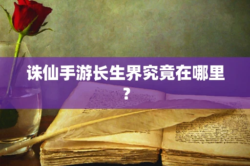 诛仙手游长生界究竟在哪里？