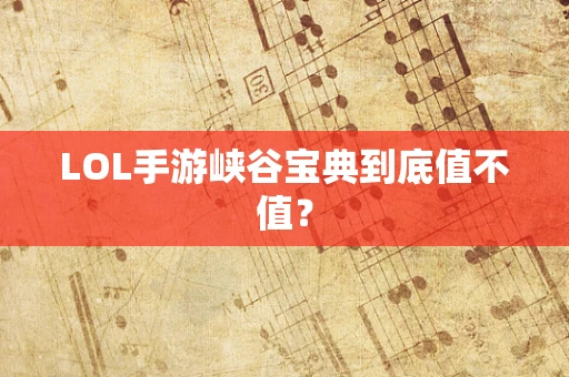 LOL手游峡谷宝典到底值不值？