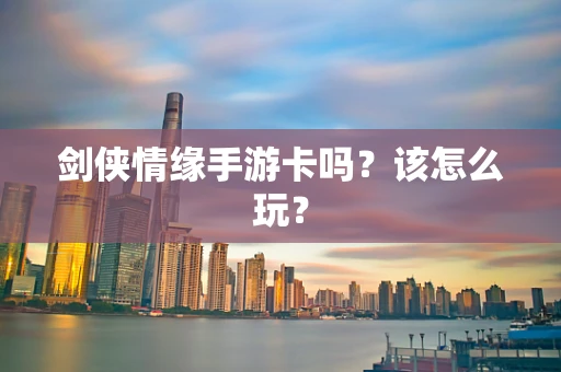 剑侠情缘手游卡吗？该怎么玩？