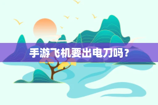手游飞机要出电刀吗？