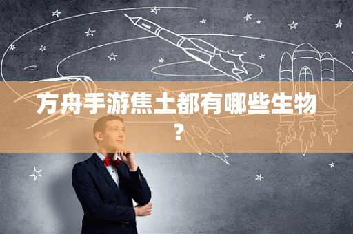 方舟手游焦土都有哪些生物？