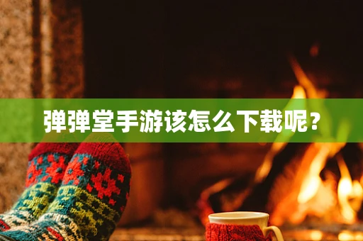 弹弹堂手游该怎么下载呢？