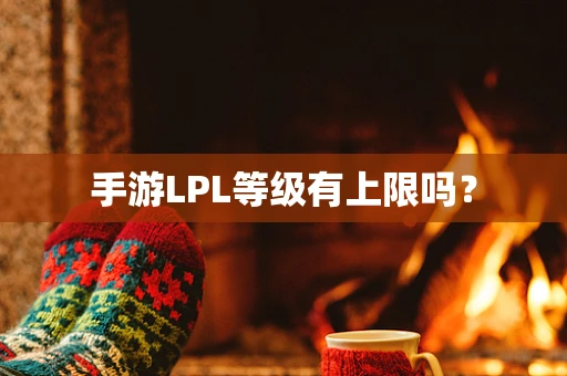 手游LPL等级有上限吗？