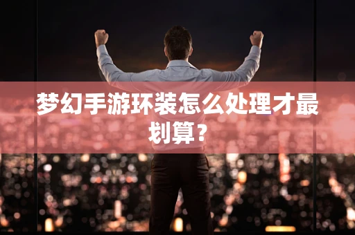 梦幻手游环装怎么处理才最划算？