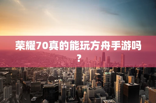 荣耀70真的能玩方舟手游吗？