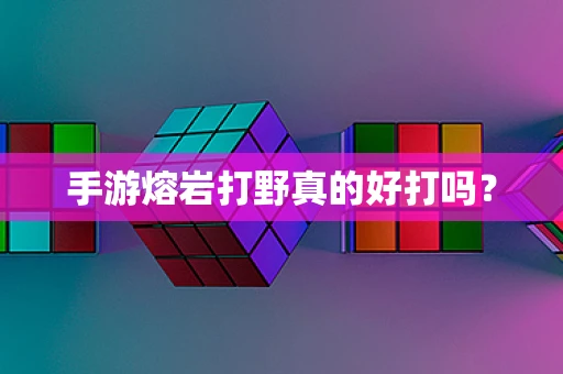 手游熔岩打野真的好打吗？
