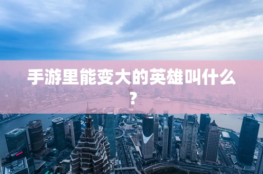 手游里能变大的英雄叫什么？