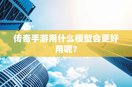 传奇手游用什么模型会更好用呢？