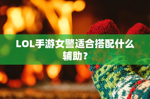 LOL手游女警适合搭配什么辅助？