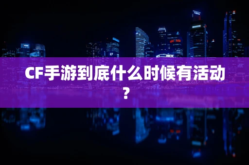 CF手游到底什么时候有活动？