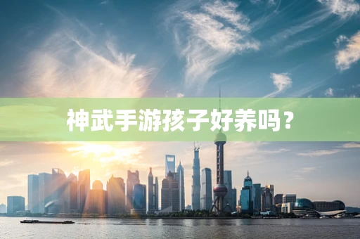 神武手游孩子好养吗？