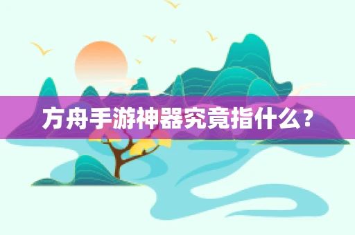 方舟手游神器究竟指什么？