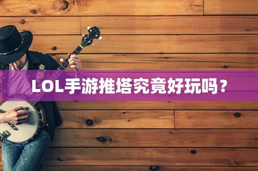 LOL手游推塔究竟好玩吗？