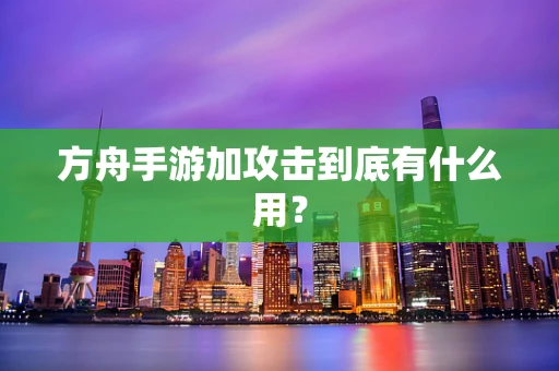 方舟手游加攻击到底有什么用？