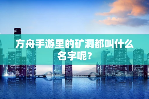 方舟手游里的矿洞都叫什么名字呢？