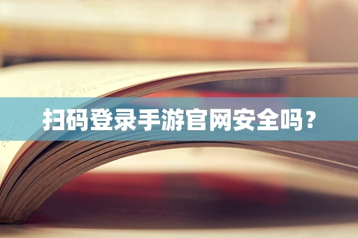 扫码登录手游官网安全吗？