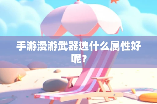 手游漫游武器选什么属性好呢？