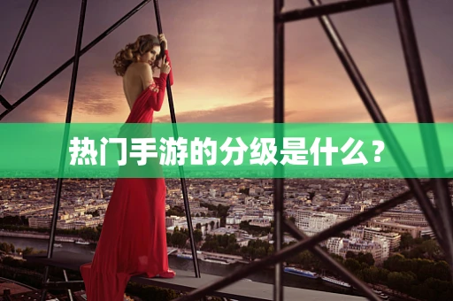 热门手游的分级是什么？