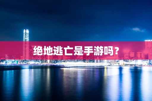 绝地逃亡是手游吗？
