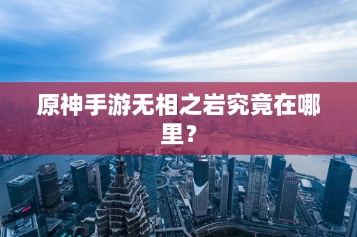 原神手游无相之岩究竟在哪里？