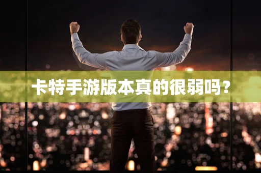 卡特手游版本真的很弱吗？